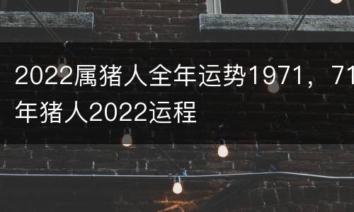2022属猪人全年运势1971，71年猪人2022运程