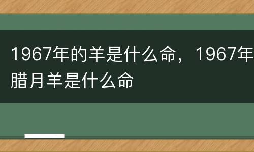 1967年的羊是什么命，1967年腊月羊是什么命