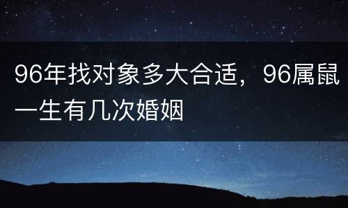 96年找对象多大合适，96属鼠一生有几次婚姻