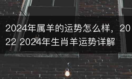 2024年属羊的运势怎么样，2022 2024年生肖羊运势详解
