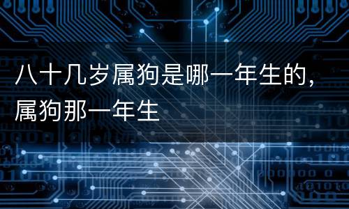 八十几岁属狗是哪一年生的，属狗那一年生
