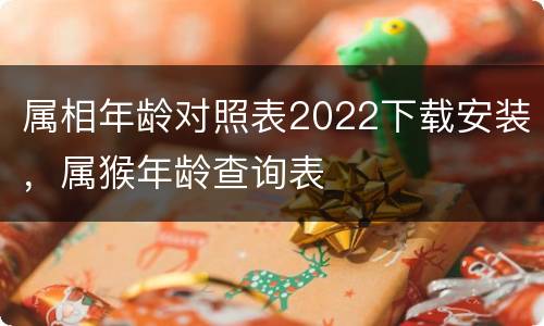 属相年龄对照表2022下载安装，属猴年龄查询表