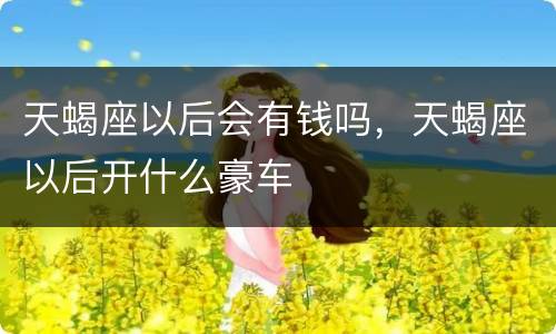 天蝎座以后会有钱吗，天蝎座以后开什么豪车