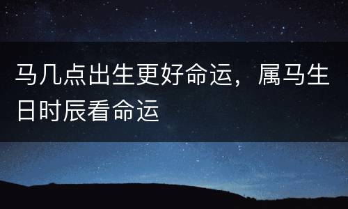 马几点出生更好命运，属马生日时辰看命运