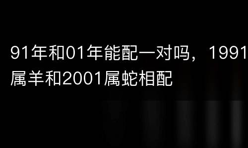 91年和01年能配一对吗，1991属羊和2001属蛇相配