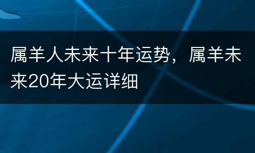 属羊人未来十年运势，属羊未来20年大运详细