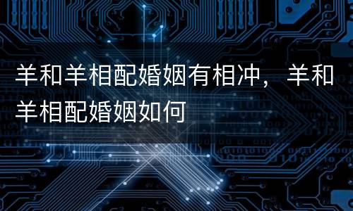 羊和羊相配婚姻有相冲，羊和羊相配婚姻如何