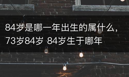 84岁是哪一年出生的属什么，73岁84岁 84岁生于哪年