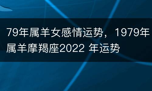79年属羊女感情运势，1979年属羊摩羯座2022 年运势