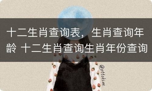 十二生肖查询表，生肖查询年龄 十二生肖查询生肖年份查询