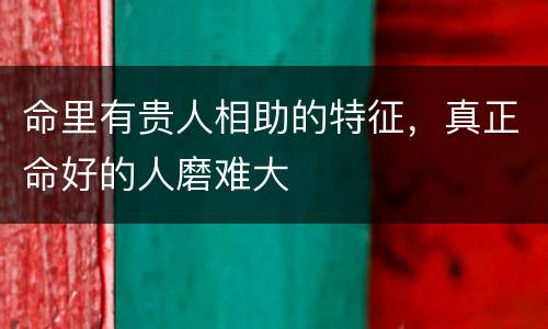 命里有贵人相助的特征，真正命好的人磨难大