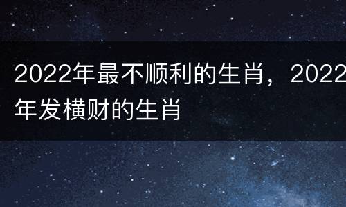 2022年最不顺利的生肖，2022年发横财的生肖