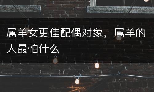 属羊女更佳配偶对象，属羊的人最怕什么
