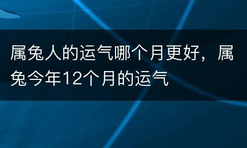 属兔人的运气哪个月更好，属兔今年12个月的运气