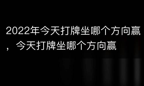 2022年今天打牌坐哪个方向赢，今天打牌坐哪个方向赢