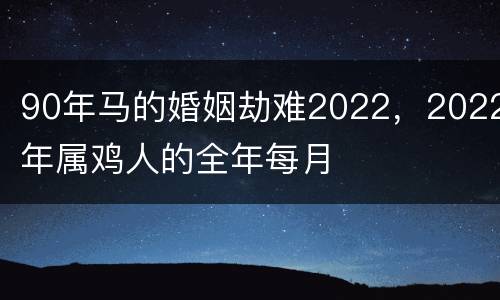 90年马的婚姻劫难2022，2022年属鸡人的全年每月