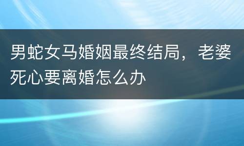 男蛇女马婚姻最终结局，老婆死心要离婚怎么办