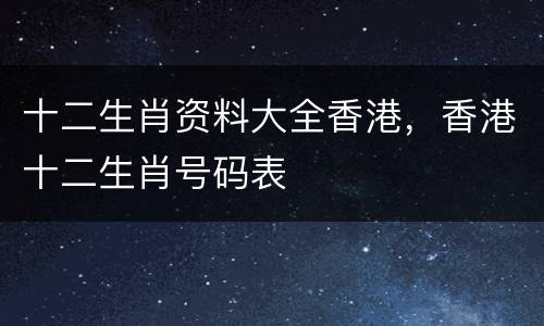十二生肖资料大全香港，香港十二生肖号码表
