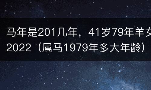 马年是201几年，41岁79年羊女2022（属马1979年多大年龄）