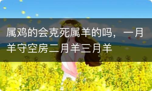 属鸡的会克死属羊的吗，一月羊守空房二月羊三月羊