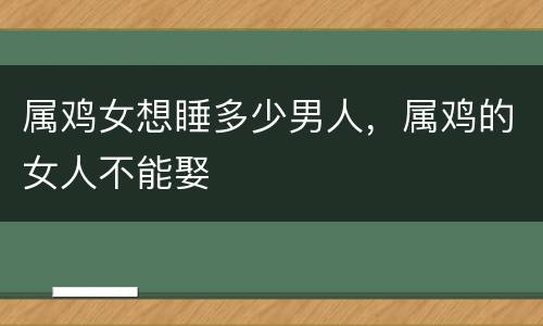 属鸡女想睡多少男人，属鸡的女人不能娶