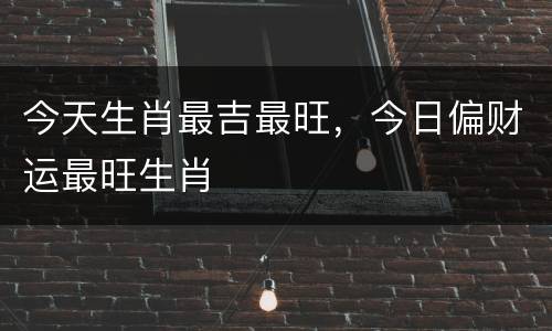 今天生肖最吉最旺，今日偏财运最旺生肖
