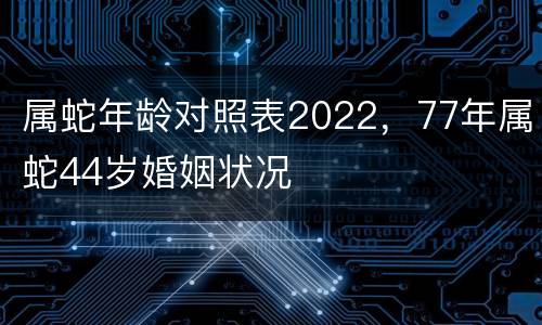 属蛇年龄对照表2022，77年属蛇44岁婚姻状况