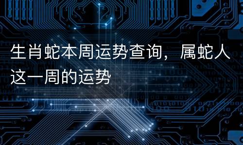 生肖蛇本周运势查询，属蛇人这一周的运势