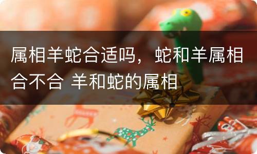 属相羊蛇合适吗，蛇和羊属相合不合 羊和蛇的属相