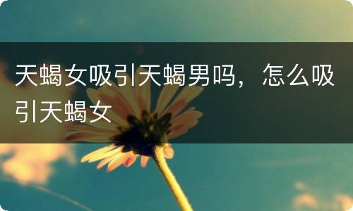 天蝎女吸引天蝎男吗，怎么吸引天蝎女