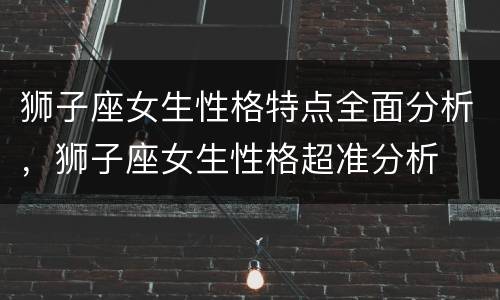 狮子座女生性格特点全面分析，狮子座女生性格超准分析