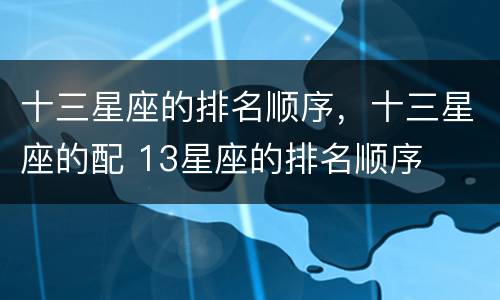十三星座的排名顺序，十三星座的配 13星座的排名顺序