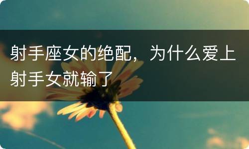 射手座女的绝配，为什么爱上射手女就输了