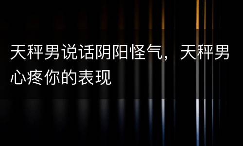 天秤男说话阴阳怪气，天秤男心疼你的表现