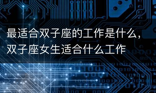 最适合双子座的工作是什么，双子座女生适合什么工作