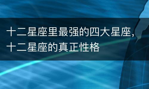 十二星座里最强的四大星座，十二星座的真正性格