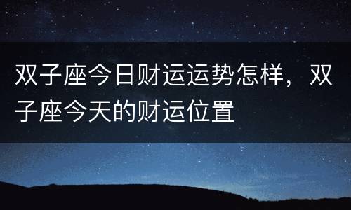 双子座今日财运运势怎样，双子座今天的财运位置