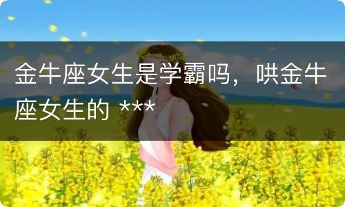 金牛座女生是学霸吗，哄金牛座女生的 ***