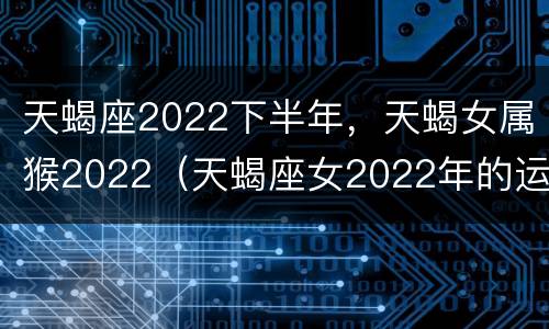 天蝎座2022下半年，天蝎女属猴2022（天蝎座女2022年的运势）