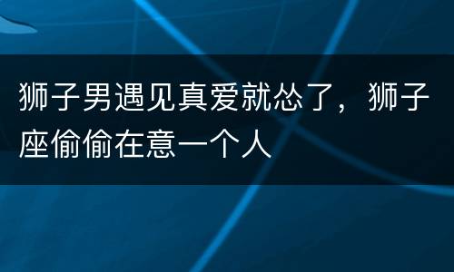 狮子男遇见真爱就怂了，狮子座偷偷在意一个人