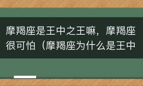 摩羯座是王中之王嘛，摩羯座很可怕（摩羯座为什么是王中王）