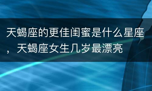 天蝎座的更佳闺蜜是什么星座，天蝎座女生几岁最漂亮