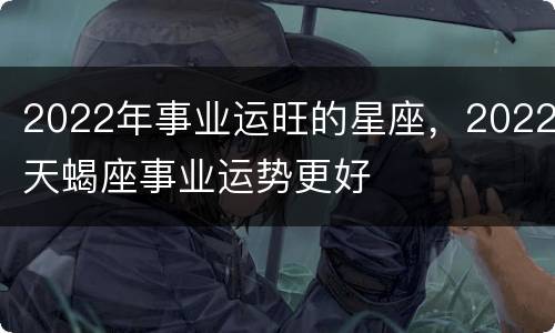 2022年事业运旺的星座，2022天蝎座事业运势更好