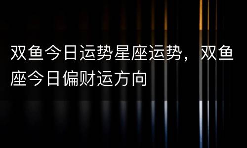 双鱼今日运势星座运势，双鱼座今日偏财运方向