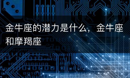 金牛座的潜力是什么，金牛座和摩羯座