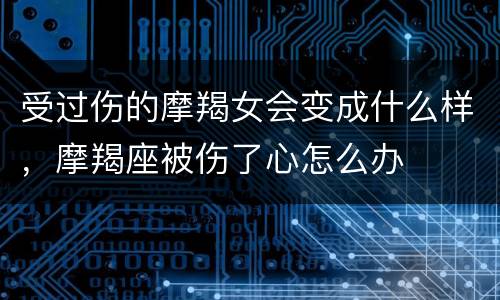 受过伤的摩羯女会变成什么样，摩羯座被伤了心怎么办