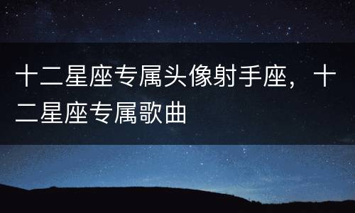 十二星座专属头像射手座，十二星座专属歌曲
