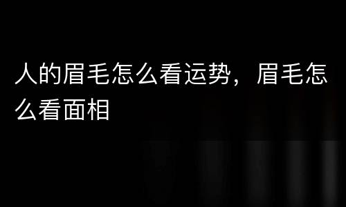 人的眉毛怎么看运势，眉毛怎么看面相