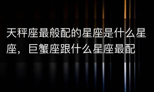 天秤座最般配的星座是什么星座，巨蟹座跟什么星座最配