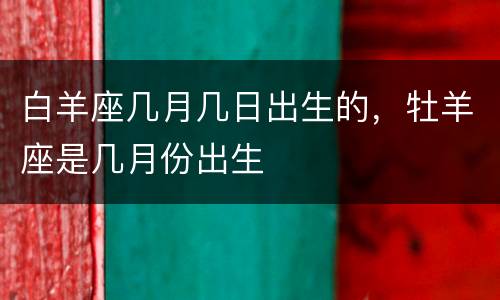 白羊座几月几日出生的，牡羊座是几月份出生